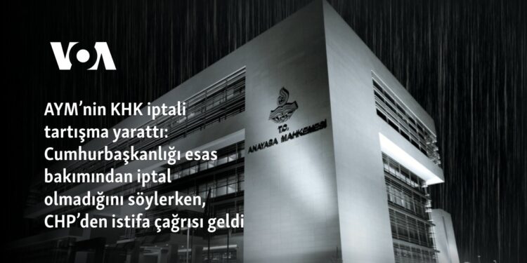 AYM’nin KHK iptali tartışma yarattı: Cumhurbaşkanlığı esas bakımından iptal olmadığını söylerken, CHP’den istifa çağrısı geldi