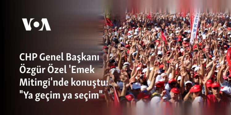 CHP Genel Başkanı Özgür Özel ‘Emek Mitingi’nde konuştu: “Ya geçim ya seçim”