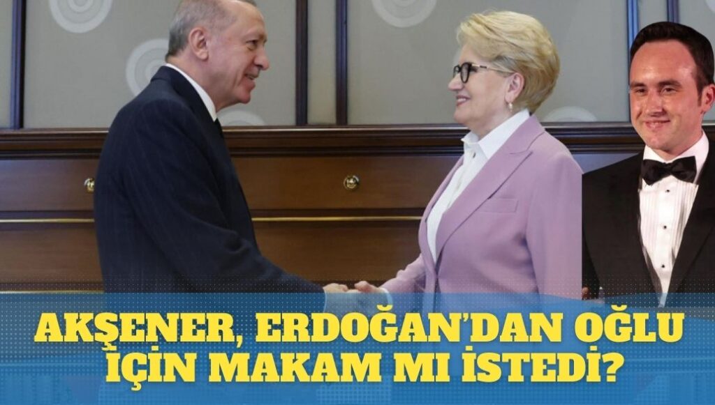 Akşener, Erdoğan’dan oğlu için makam mı istedi?