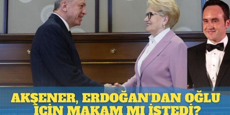 Akşener, Erdoğan’dan oğlu için makam mı istedi?
