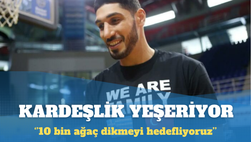 Enes Kanter Freedom: Mülteci kardeşlerimizle birlikte 10 bin ağaç dikmeyi hedefliyoruz