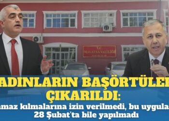 Kadınların başörtüleri çıkarıldı, namaz kılmalarına izin verilmedi, bu uygulama 28 Şubat’ta bile yapılmadı