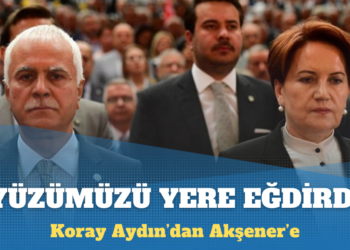 Koray Aydın’dan Akşener’e: Yüzümüzü yere eğdirdi