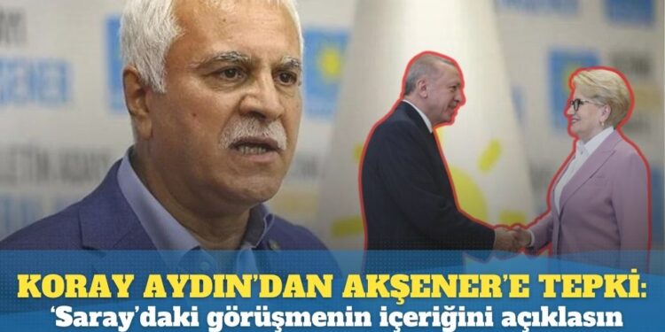 Koray Aydın’dan Akşener’e tepki: ‘Saray’daki görüşmenin içeriğini açıklansın