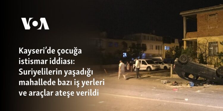 Kayseri’de çocuğa istismar iddiası: Suriyelilerin yaşadığı mahallede bazı iş yerleri ve araçlar ateşe verildi