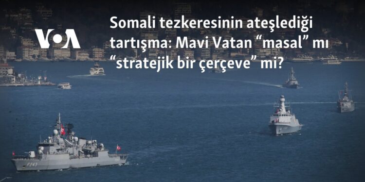 Somali tezkeresinin ateşlediği tartışma: Mavi Vatan “masal” mı “stratejik bir çerçeve” mi?