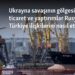 Ukrayna savaşının gölgesinde ticaret ve yaptırımlar Rusya-Türkiye ilişkilerini nasıl etkiliyor?