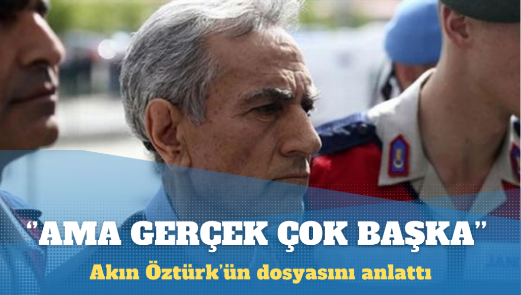 Akın Öztürk’ün dosyasını anlattı: Gerçek çok başka