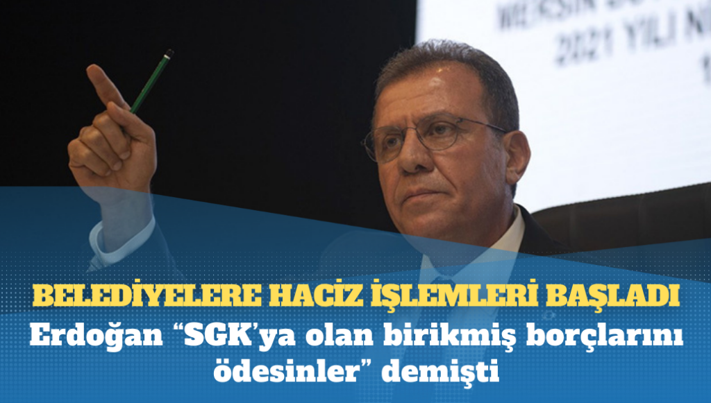 Erdoğan “SGK’ya olan birikmiş borçlarını ödesinler” demişti, belediyelere haciz işlemleri başladı