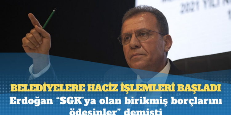 Erdoğan “SGK’ya olan birikmiş borçlarını ödesinler” demişti, belediyelere haciz işlemleri başladı
