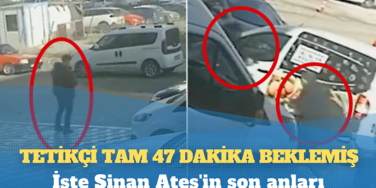 İşte Sinan Ateş’in son anları: Tetikçi tam 47 dakika beklemiş!