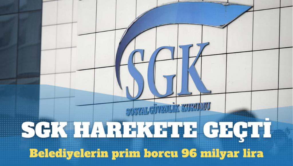 SGK harekete geçti: Belediyelerin prim borcu 96 milyar lira