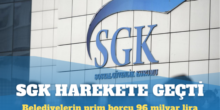 SGK harekete geçti: Belediyelerin prim borcu 96 milyar lira