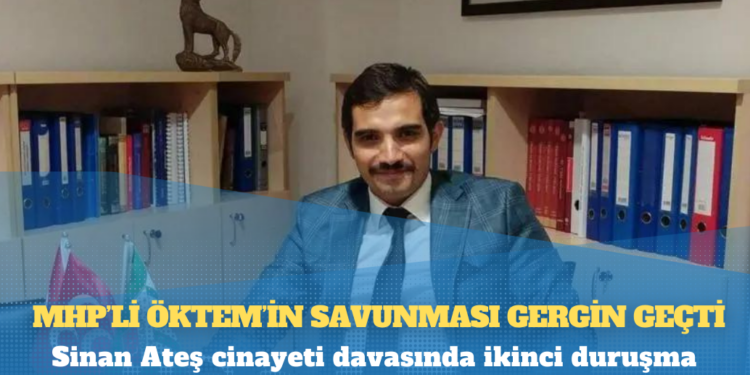 Sinan Ateş cinayeti davasında ikinci duruşma: MHP’li Öktem’in savunması gergin geçti