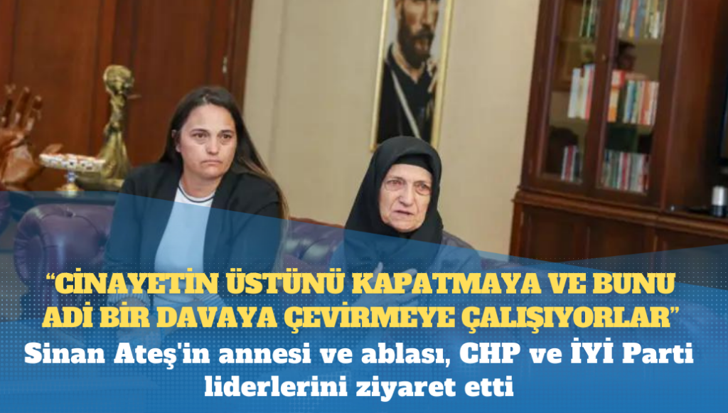 Sinan Ateş’in annesi ve ablası, CHP ve İYİ Parti liderlerini ziyaret etti: ‘Cinayetin üstünü kapatmaya ve bunu adi bir davaya çevirmeye çalışıyorlar’