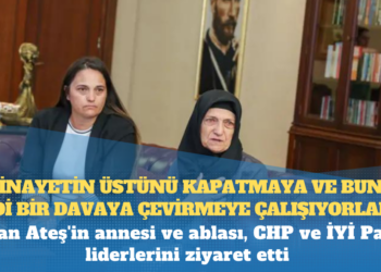 Sinan Ateş’in annesi ve ablası, CHP ve İYİ Parti liderlerini ziyaret etti: ‘Cinayetin üstünü kapatmaya ve bunu adi bir davaya çevirmeye çalışıyorlar’