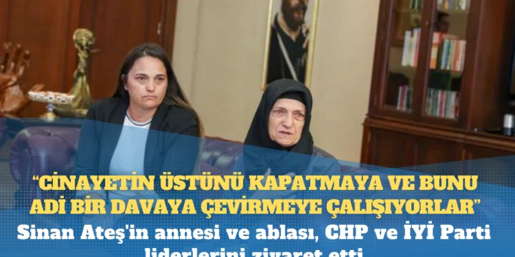 Sinan Ateş’in annesi ve ablası, CHP ve İYİ Parti liderlerini ziyaret etti: ‘Cinayetin üstünü kapatmaya ve bunu adi bir davaya çevirmeye çalışıyorlar’