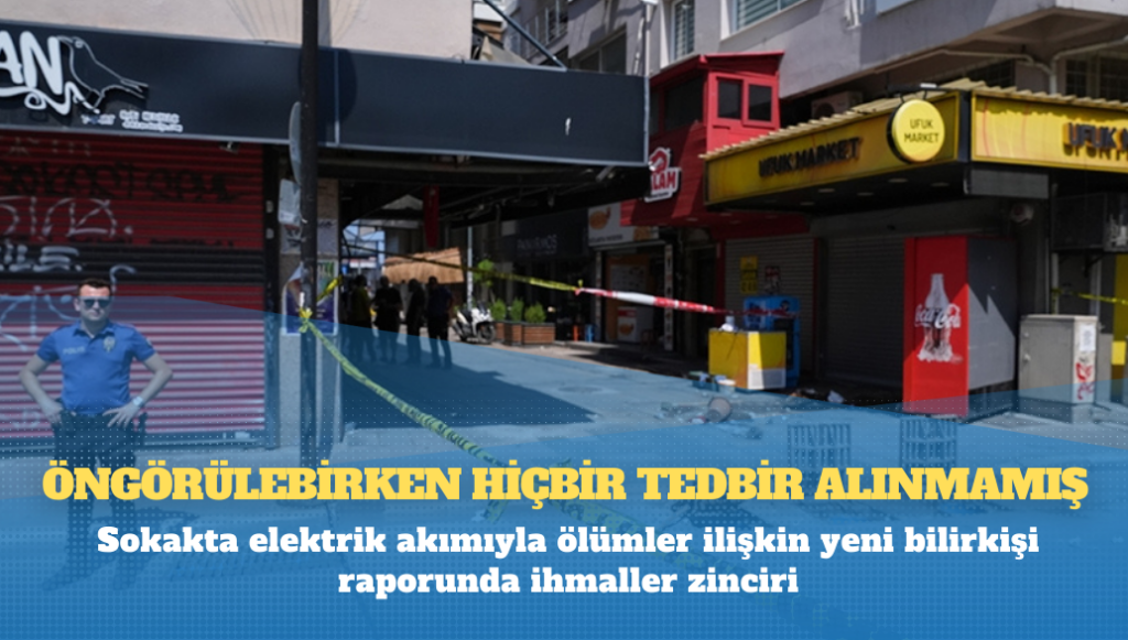 Sokakta elektrik akımıyla ölümler ilişkin yeni bilirkişi raporunda ihmaller zinciri: Öngörülebilirken hiçbir tedbir alınmamış!