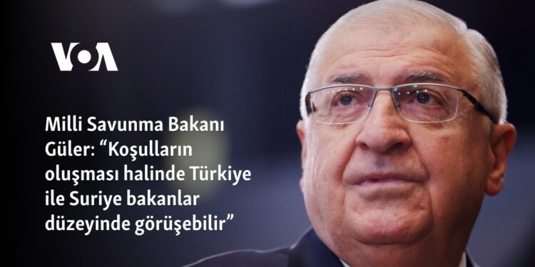 Milli Savunma Bakanı Güler: “Koşulların oluşması halinde Türkiye ile Suriye bakanlar düzeyinde görüşebilir”