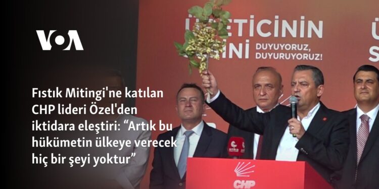 Fıstık Mitingi’ne katılan CHP lideri Özel’den iktidara eleştiri: “Artık bu hükümetin ülkeye verecek hiç bir şeyi yoktur”