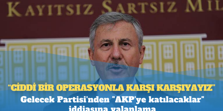 Gelecek Partisi’nden “AKP’ye katılacaklar” iddiasına yalanlama: Ciddi bir operasyonla karşı karşıyayız