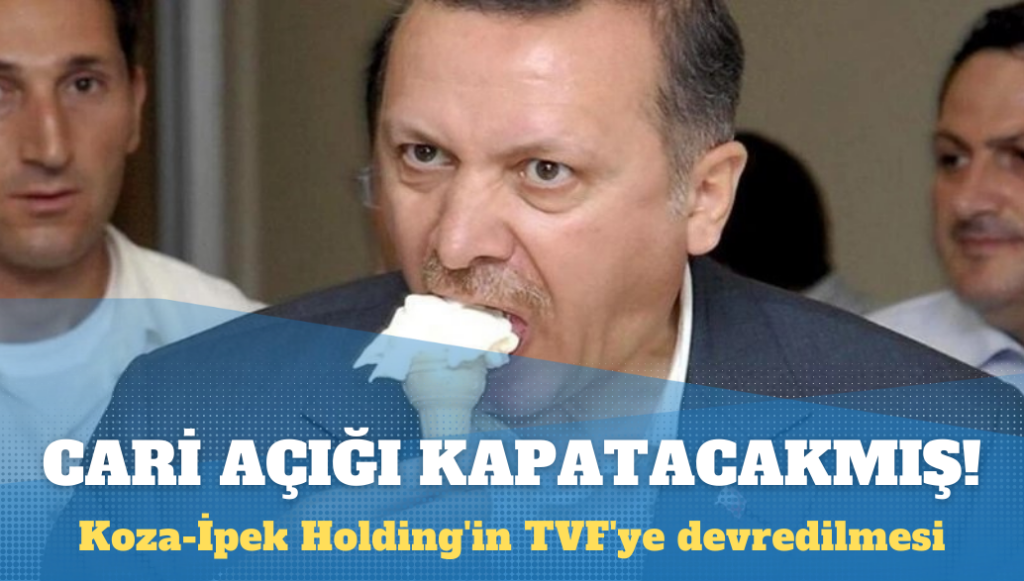 Koza-İpek Holding’in TVF’ye devri: Cari açığı kapatacakmış!