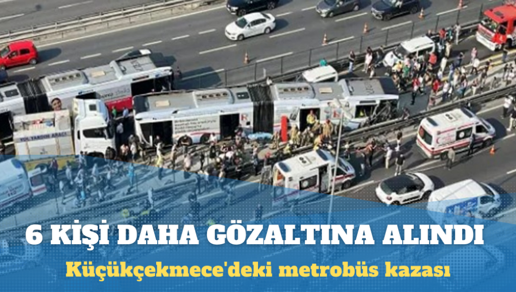 Küçükçekmece’deki metrobüs kazası: 6 kişi daha gözaltına alındı