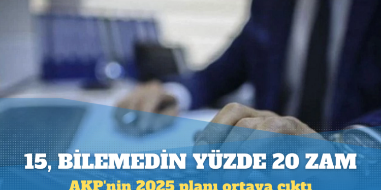AKP’nin 2025 planı ortaya çıktı: 15, bilemedin yüzde 20 zam