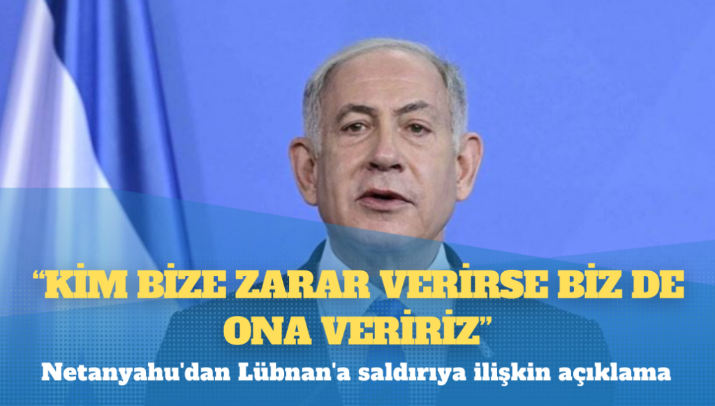 Netanyahu’dan Lübnan’a saldırıya ilişkin açıklama: Kim bize zarar verirse biz de ona veririz