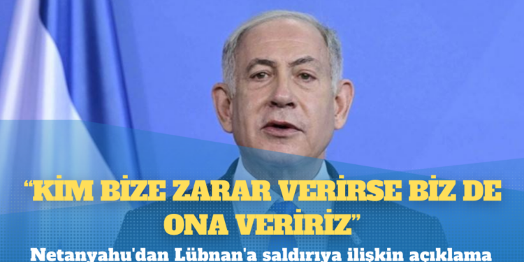 Netanyahu’dan Lübnan’a saldırıya ilişkin açıklama: Kim bize zarar verirse biz de ona veririz