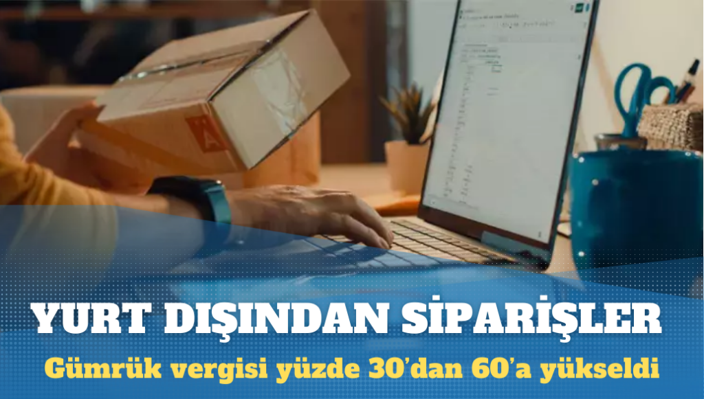 Yurt dışından siparişlerde gümrük vergisi yüzde 30’dan 60’a yükseldi