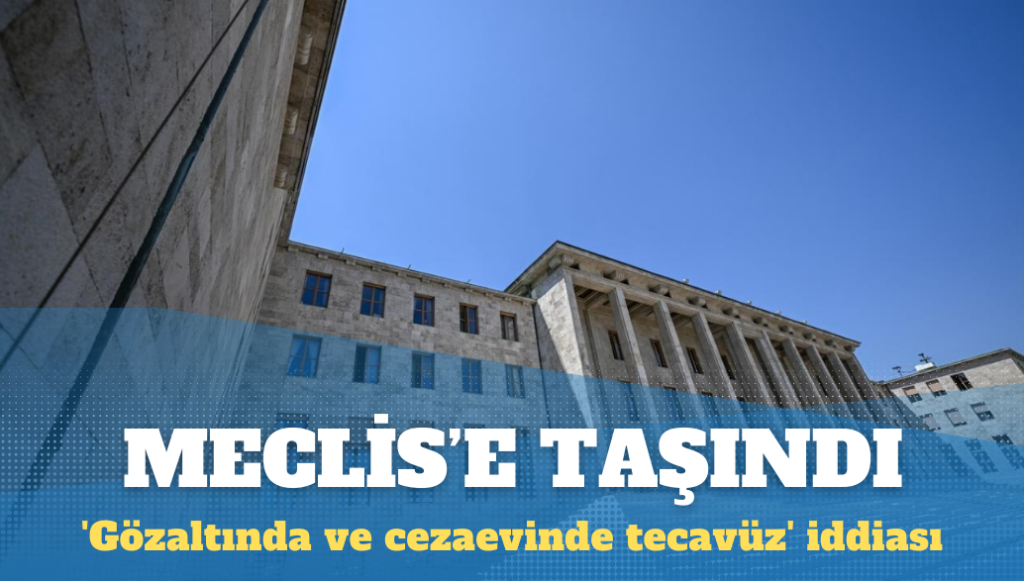 ‘Gözaltında ve cezaevinde tecavüz’ iddiası Meclis’e taşındı