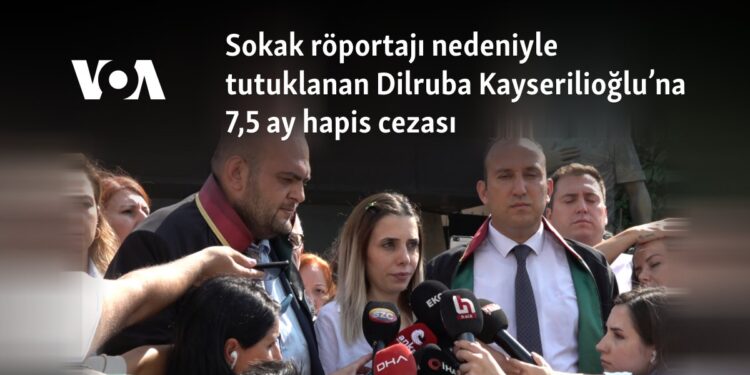 Sokak röportajı nedeniyle tutuklanan Dilruba Kayserilioğlu’na 7,5 ay hapis cezası