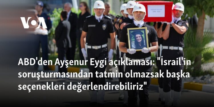 ABD’den Ayşenur Eygi açıklaması: “İsrail’in soruşturmasından tatmin olmazsak başka seçenekleri değerlendirebiliriz”