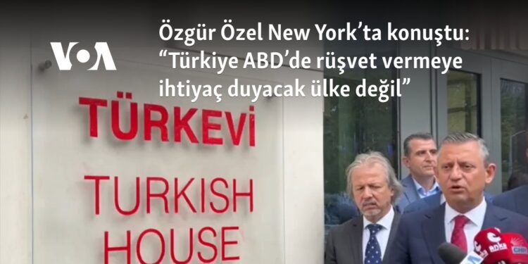Özgür Özel New York’ta konuştu: “Türkiye ABD’de rüşvet vermeye ihtiyaç duyacak ülke değil”