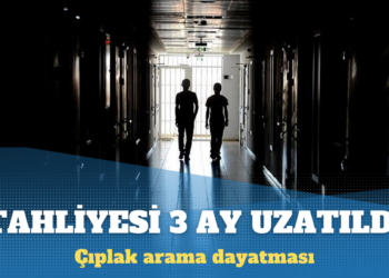Çıplak aramaya karşı çıkan mahkumun tahliyesi uzatıldı