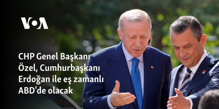 CHP Genel Başkanı Özel, Cumhurbaşkanı Erdoğan ile eş zamanlı ABD’de olacak