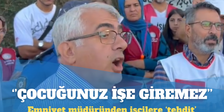 Emniyet müdüründen işçilere ‘tehdit’: Adli işlem yaparsam çocuğunuz işe giremez