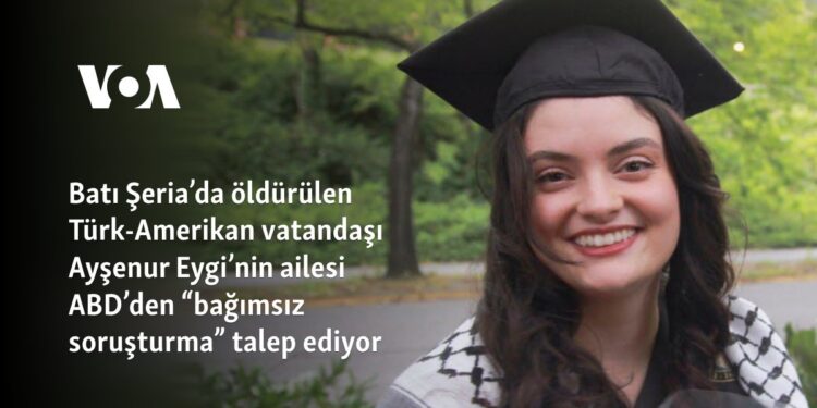 Batı Şeria’da öldürülen Ayşenur Eygi’nin ailesi ABD’den “bağımsız soruşturma” talep ediyor