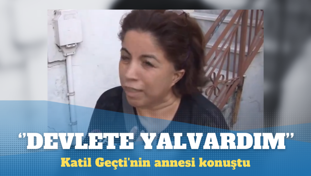 Katil Geçti’nin annesi: Niye düne kadar elini kolunu salladı?