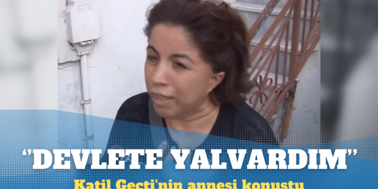 Katil Geçti’nin annesi: Niye düne kadar elini kolunu salladı?