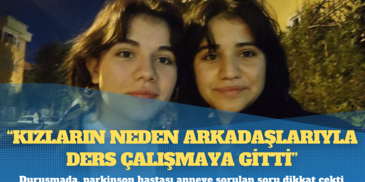 Kız çocukları davası: Parkinson hastası anneye ‘Kızların neden arkadaşlarıyla ders çalışmaya gitti’ sorusu