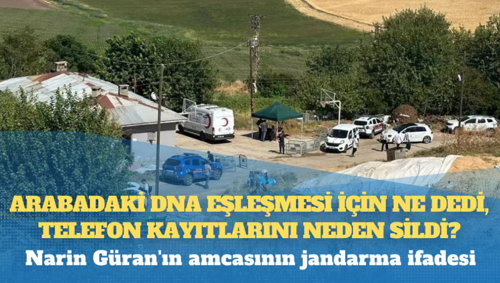 Narin Güran’ın amcasının jandarma ifadesi: Arabadaki DNA eşleşmesi için ne dedi, telefon kayıtlarını neden sildi?