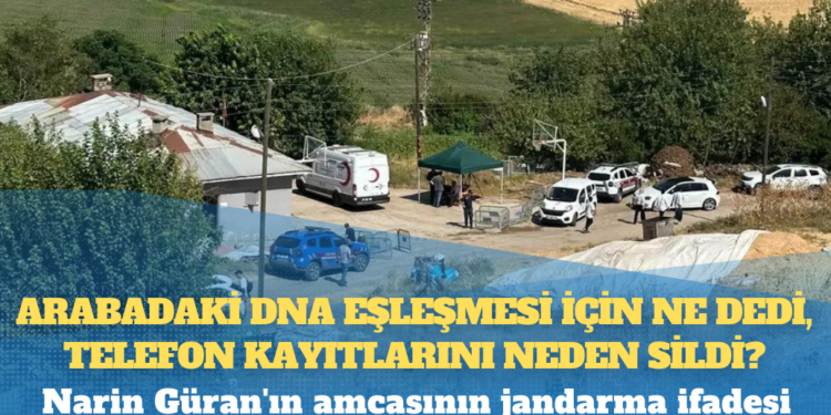 Narin Güran’ın amcasının jandarma ifadesi: Arabadaki DNA eşleşmesi için ne dedi, telefon kayıtlarını neden sildi?