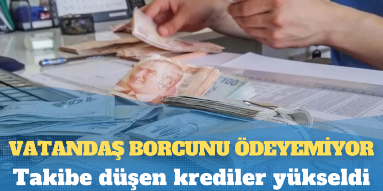 Vatandaş borcunu ödeyemiyor: Takibe düşen krediler yükseldi