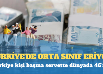 Türkiye’de orta sınıf eriyor: Kişi başına servette dünyada 46’ncı