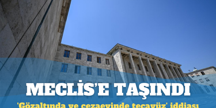 ‘Gözaltında ve cezaevinde tecavüz’ iddiası Meclis’e taşındı