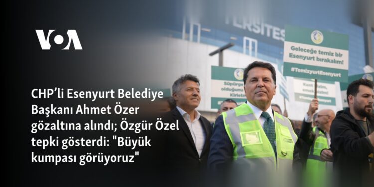 CHP’li Esenyurt Belediye Başkanı Ahmet Özer gözaltına alındı; Özgür Özel tepki gösterdi: “Büyük kumpası görüyoruz”