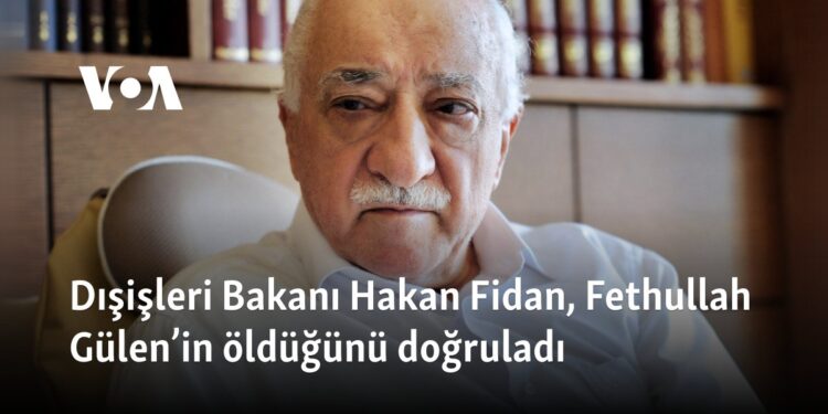 Dışişleri Bakanı Hakan Fidan, Fethullah Gülen’in öldüğünü doğruladı