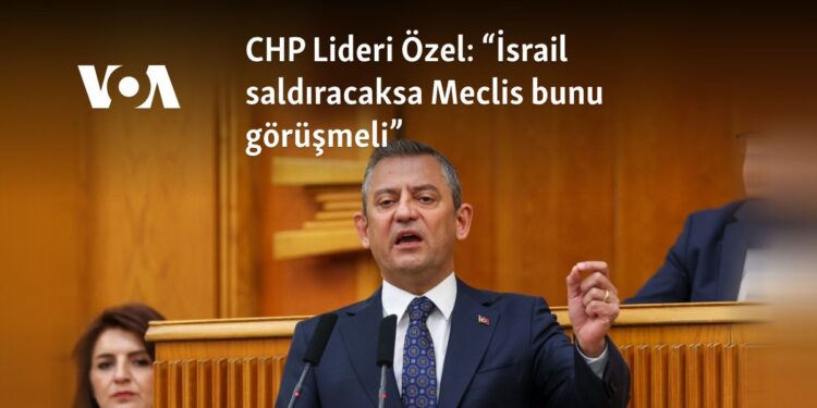 CHP Lideri Özel: “İsrail saldıracaksa Meclis bunu görüşmeli”
